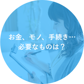 お金、モノ、手続き…必要なものは？